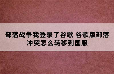 部落战争我登录了谷歌 谷歌版部落冲突怎么转移到国服